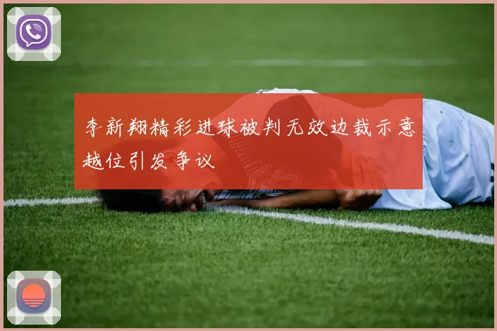 李新翔精彩进球被判无效边裁示意越位引发争议