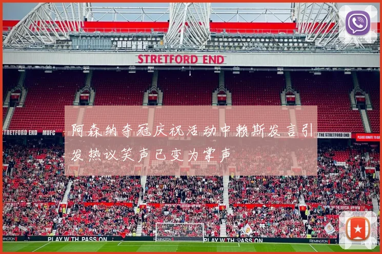 阿森纳夺冠庆祝活动中赖斯发言引发热议笑声已变为掌声