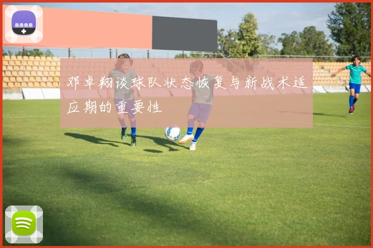 邓卓翔谈球队状态恢复与新战术适应期的重要性