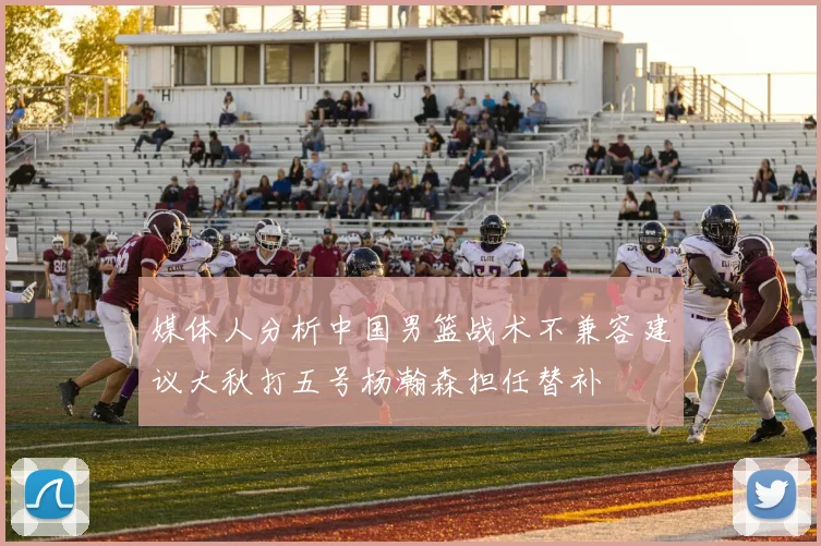 媒体人分析中国男篮战术不兼容建议大秋打五号杨瀚森担任替补