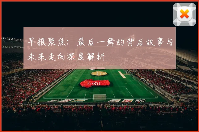 早报聚焦：最后一舞的背后故事与未来走向深度解析