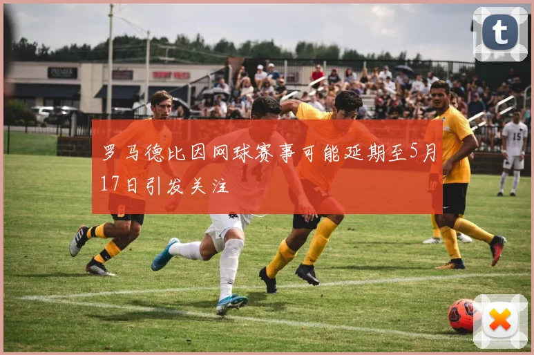罗马德比因网球赛事可能延期至5月17日引发关注