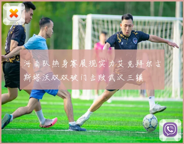 河南队热身赛展现实力艾克拜尔古斯塔沃双双破门击败武汉三镇