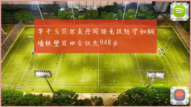 华子戈贝尔麦丹同场竞技防守如铜墙铁壁百回合仅失948分