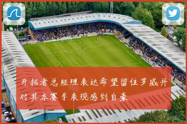 开拓者总经理表达希望留住罗威并对其本赛季表现感到自豪