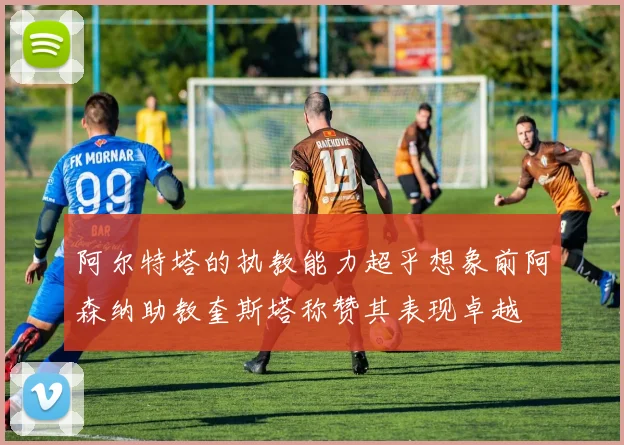 阿尔特塔的执教能力超乎想象前阿森纳助教奎斯塔称赞其表现卓越