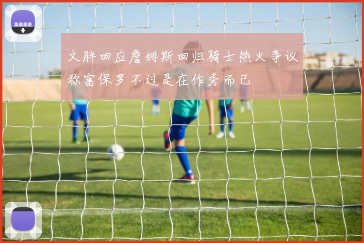 文胖回应詹姆斯回归骑士热火争议称富保罗不过是在作秀而已