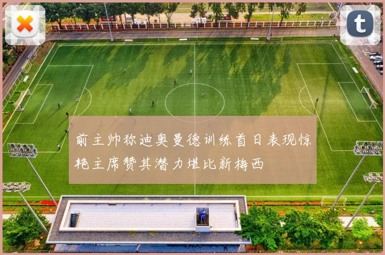 前主帅称迪奥曼德训练首日表现惊艳主席赞其潜力堪比新梅西