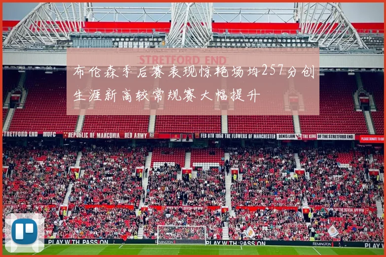 布伦森季后赛表现惊艳场均257分创生涯新高较常规赛大幅提升