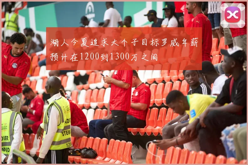 湖人今夏追求大个子目标罗威年薪预计在1200到1300万之间