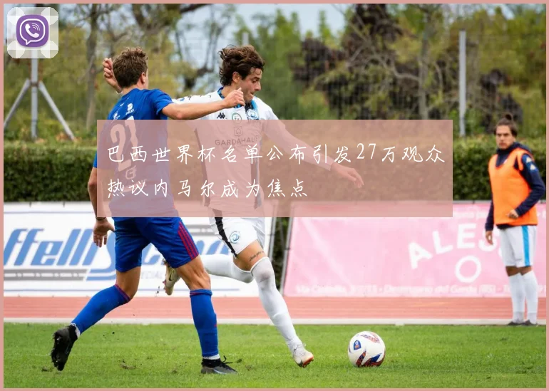 巴西世界杯名单公布引发27万观众热议内马尔成为焦点