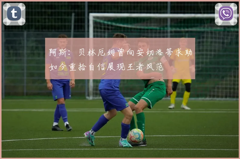 阿斯：贝林厄姆曾向安切洛蒂求助如今重拾自信展现王者风范