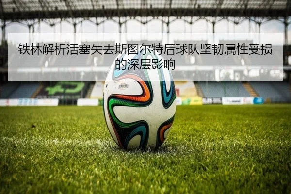 铁林解析活塞失去斯图尔特后球队坚韧属性受损的深层影响