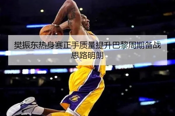 樊振东热身赛正手质量提升巴黎周期备战思路明朗